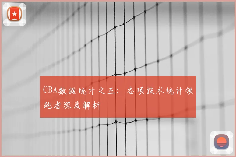 CBA数据统计之王：各项技术统计领跑者深度解析