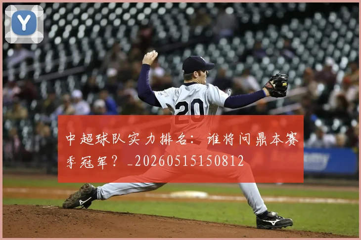 中超球队实力排名：谁将问鼎本赛季冠军？_20260515150812