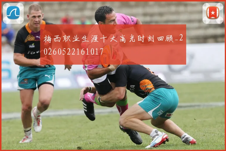 梅西职业生涯十大高光时刻回顾_20260522161017