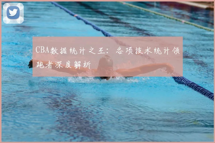 CBA数据统计之王:各项技术统计领跑者深度解析