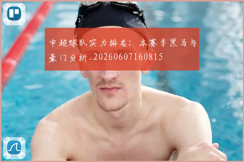 中超球队实力排名：本赛季黑马与豪门分析_20260607160815