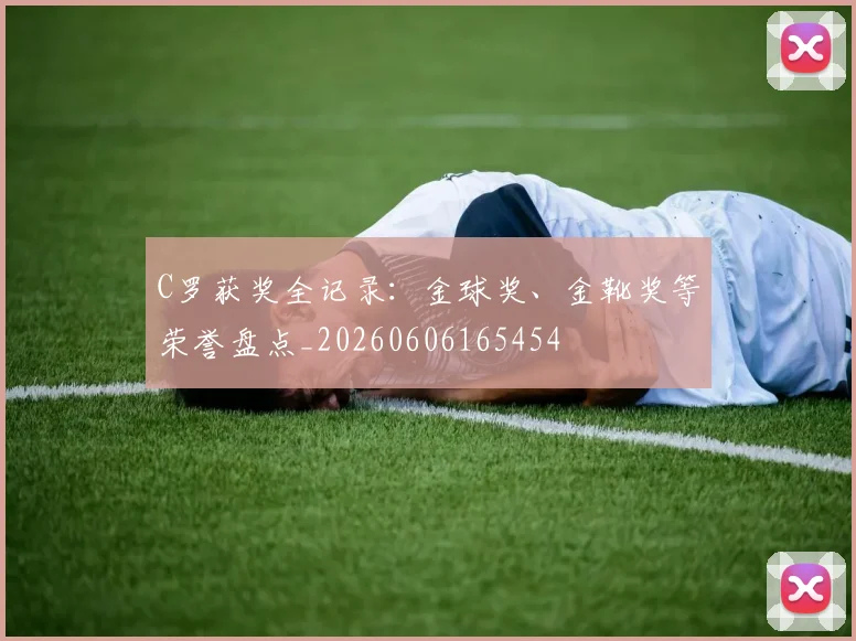 C罗获奖全记录：金球奖、金靴奖等荣誉盘点_20260606165454