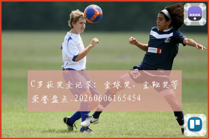 C罗获奖全记录：金球奖、金靴奖等荣誉盘点_20260606165454