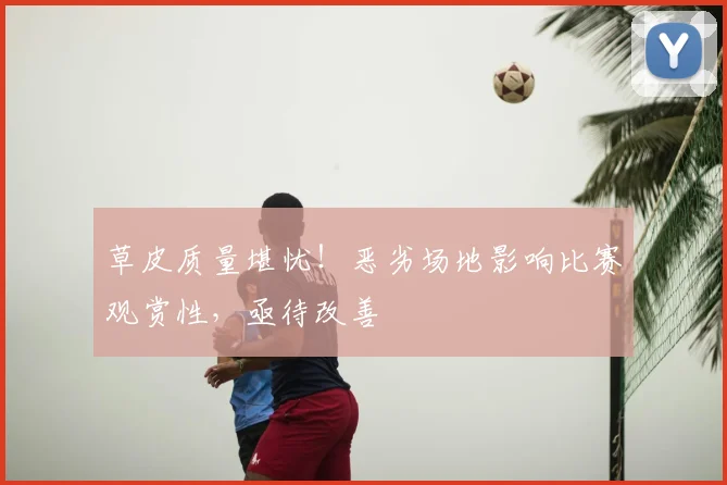 草皮质量堪忧！恶劣场地影响比赛观赏性，亟待改善