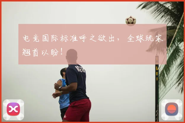 电竞国际标准呼之欲出,全球玩家翘首以盼!