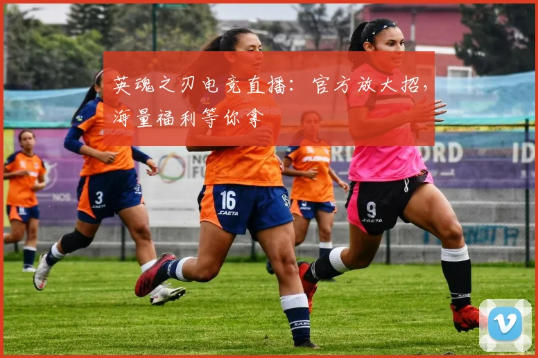 英魂之刃电竞直播:官方放大招,海量福利等你拿