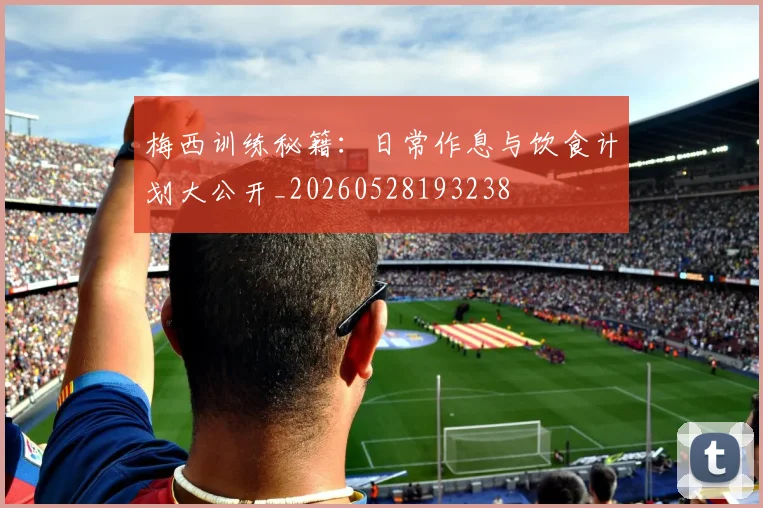 梅西训练秘籍：日常作息与饮食计划大公开_20260528193238