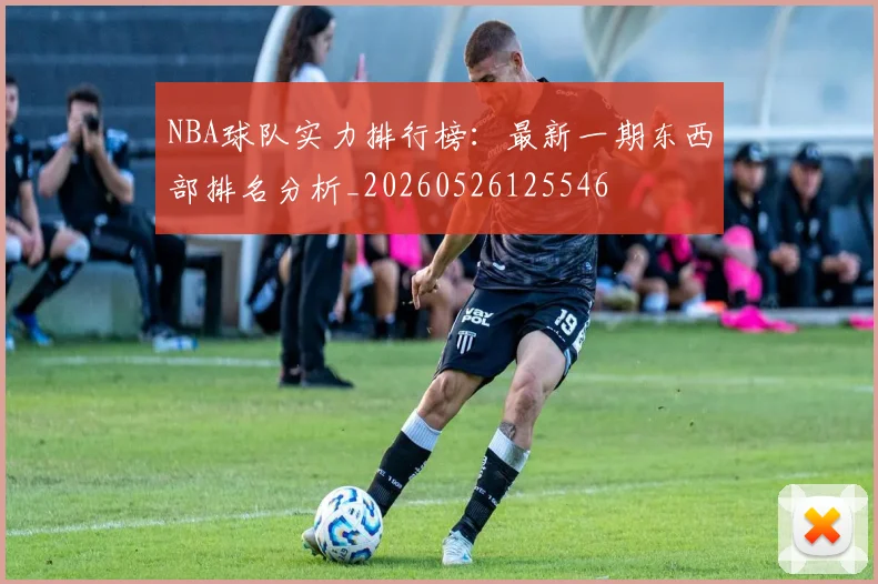 NBA球队实力排行榜:最新一期东西部排名分析_20260526125546