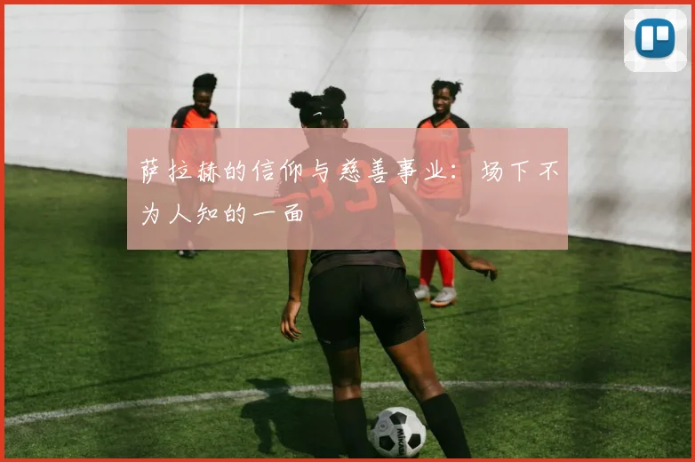 萨拉赫的信仰与慈善事业:场下不为人知的一面