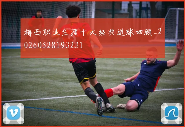 梅西职业生涯十大经典进球回顾_20260528193231