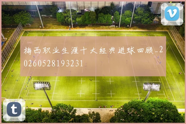 梅西职业生涯十大经典进球回顾_20260528193231