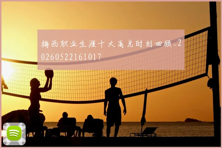 梅西职业生涯十大高光时刻回顾_20260522161017