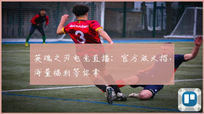 英魂之刃电竞直播:官方放大招,海量福利等你拿