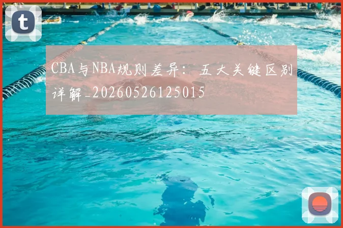 CBA与NBA规则差异:五大关键区别详解_20260526125015