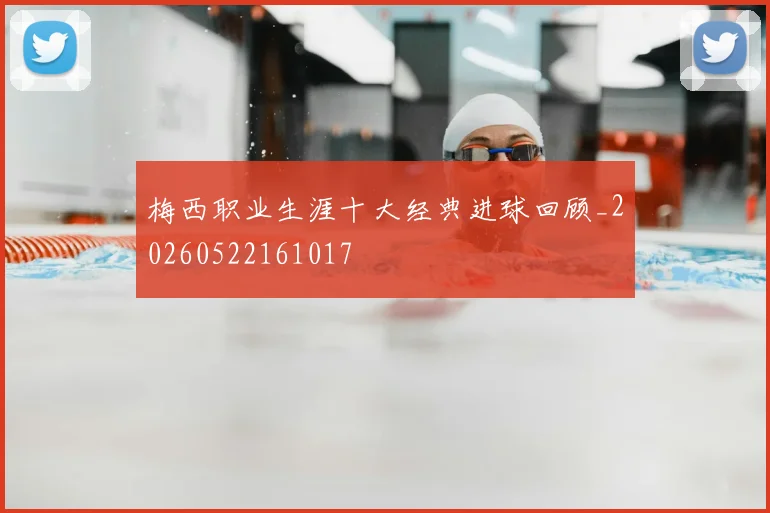 梅西职业生涯十大经典进球回顾_20260522161017