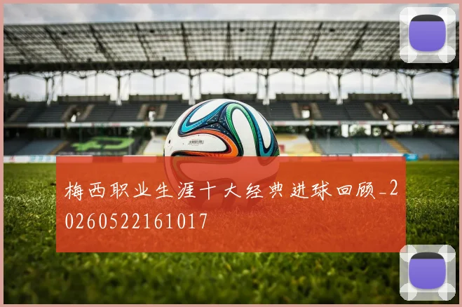 梅西职业生涯十大经典进球回顾_20260522161017