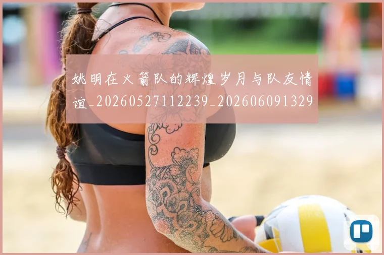 姚明在火箭队的辉煌岁月与队友情谊_20260527112239_20260609132926