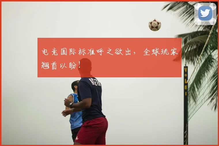 电竞国际标准呼之欲出,全球玩家翘首以盼!